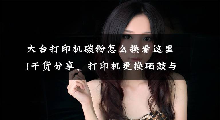 大台打印机碳粉怎么换看这里!干货分享，打印机更换硒鼓与加粉，让你的打印机焕然一新文章配图