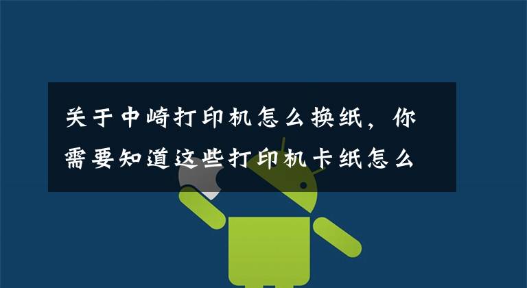 关于中崎打印机怎么换纸，你需要知道这些打印机卡纸怎么拿出来文章配图