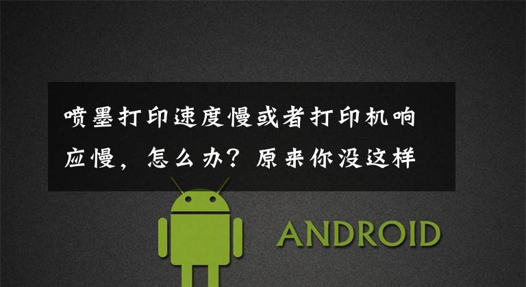 喷墨打印速度慢或者打印机响应慢，怎么办？原来你没这样做文章配图