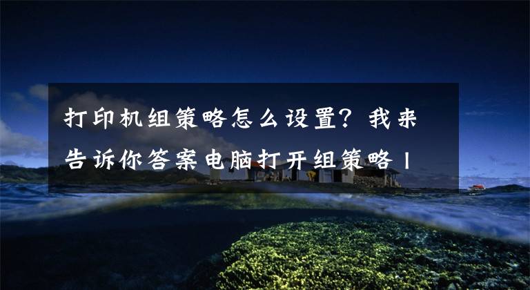 打印机组策略怎么设置？我来告诉你答案电脑打开组策略 IP查询 打印机共享设置文章配图