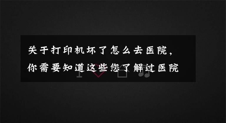 关于打印机坏了怎么去医院，你需要知道这些您了解过医院信息科吗？原来他们是这样……文章配图