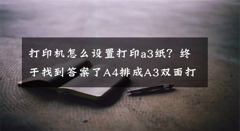 打印机怎么设置打印a3纸？终于找到答案了A4排成A3双面打印怎么操作