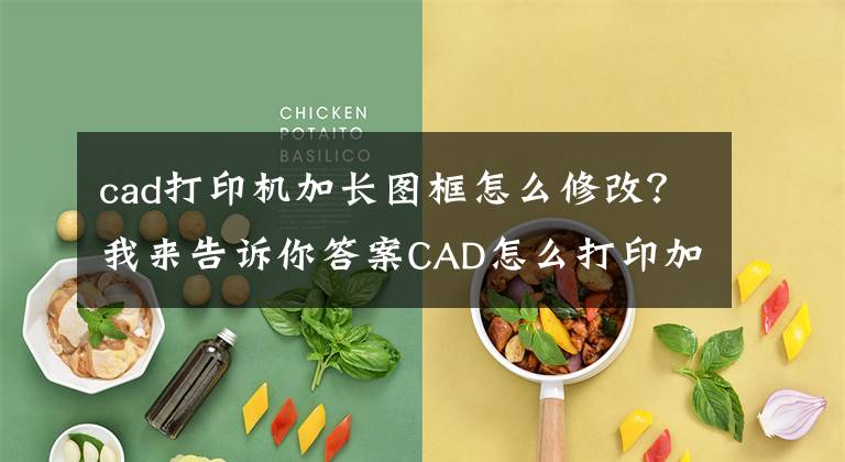 cad打印机加长图框怎么修改？我来告诉你答案CAD怎么打印加长图纸？你会吗？文章配图