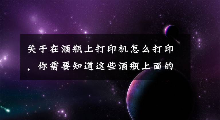 关于在酒瓶上打印机怎么打印，你需要知道这些酒瓶上面的各类文字图案原来是用机器打印