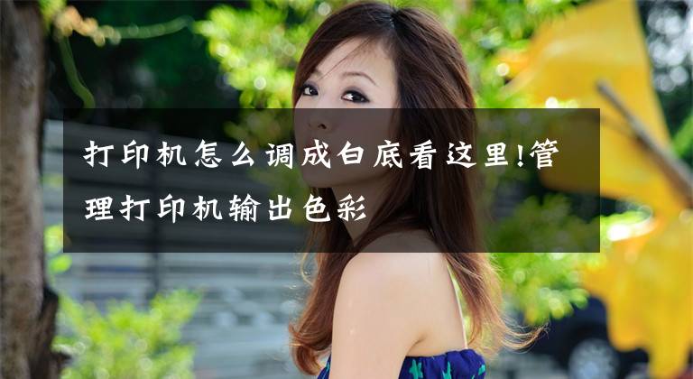打印机怎么调成白底看这里!管理打印机输出色彩文章配图