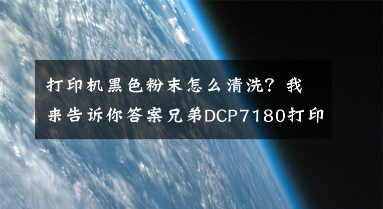 打印机黑色粉末怎么清洗？我来告诉你答案兄弟DCP7180打印机打印出来有脏东西该怎么维修文章配图