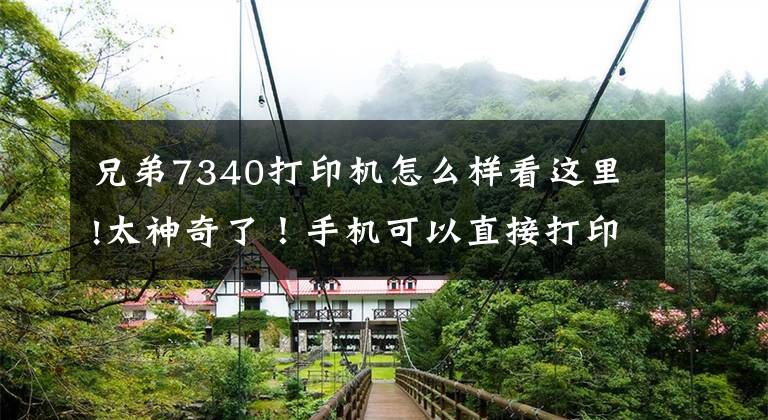 兄弟7340打印机怎么样看这里!太神奇了！手机可以直接打印文件了！文章配图