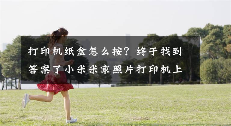打印机纸盒怎么按？终于找到答案了小米米家照片打印机上手：一张照片一块五毛钱，打印效果很赞文章配图