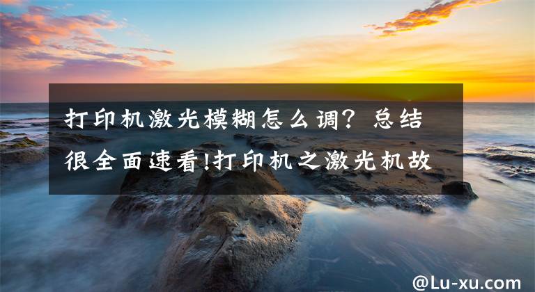 打印机激光模糊怎么调？总结很全面速看!打印机之激光机故障总结