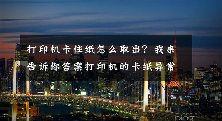 打印机卡住纸怎么取出？我来告诉你答案打印机的卡纸异常与解决办法文章配图