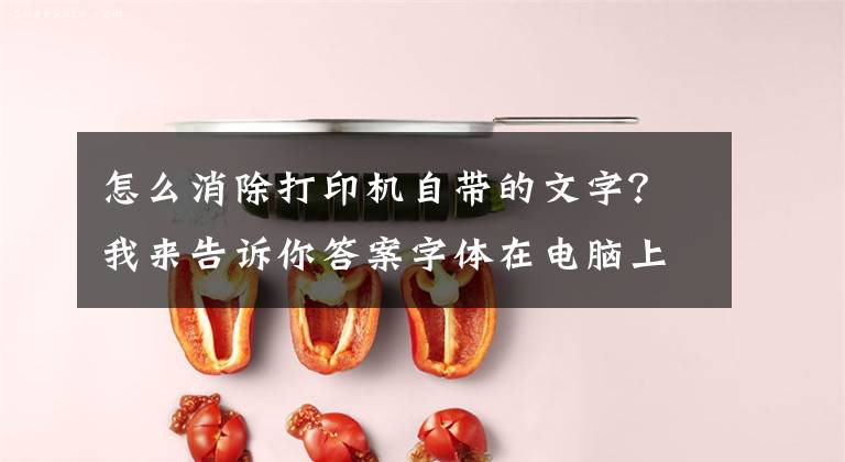 怎么消除打印机自带的文字？我来告诉你答案字体在电脑上能正常显示，但打印出来是乱码文章配图