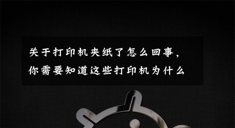 关于打印机夹纸了怎么回事，你需要知道这些打印机为什么会发生卡纸？这几点你要清楚