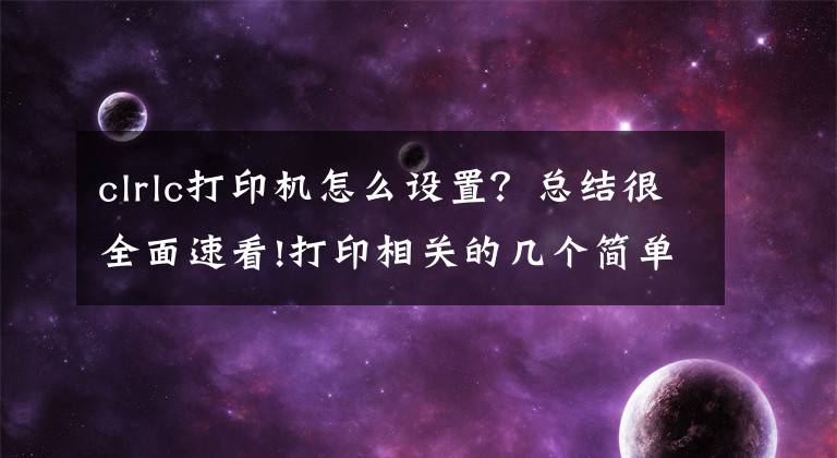 clrlc打印机怎么设置？总结很全面速看!打印相关的几个简单设置文章配图