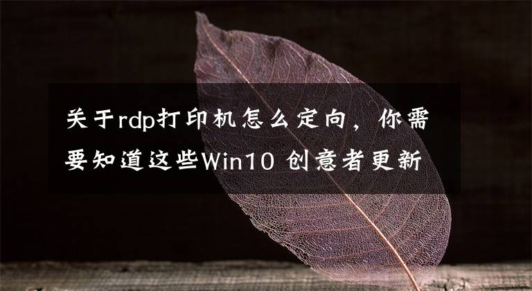 关于rdp打印机怎么定向，你需要知道这些Win10 创意者更新倒计时 KB4013429更新内容