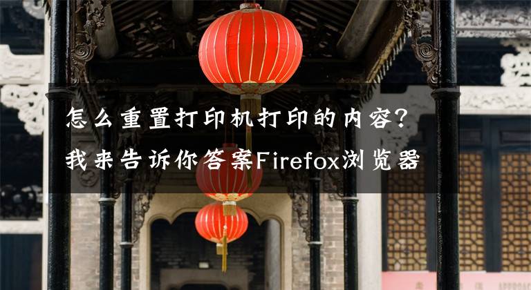 怎么重置打印机打印的内容？我来告诉你答案Firefox浏览器无法打印网页重置打印机