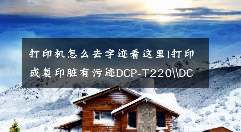 打印机怎么去字迹看这里!打印或复印脏有污迹DCP-T220\DCP-T420W\DCP-T425W\DCP-T428W文章配图