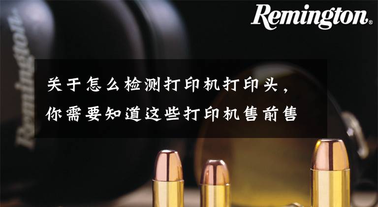 关于怎么检测打印机打印头，你需要知道这些打印机售前售后问题解答文章配图
