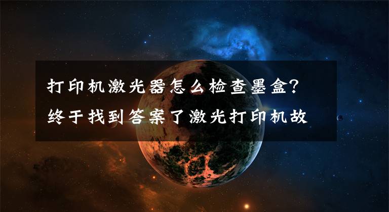 打印机激光器怎么检查墨盒？终于找到答案了激光打印机故障排除小常识，有故障，不求人