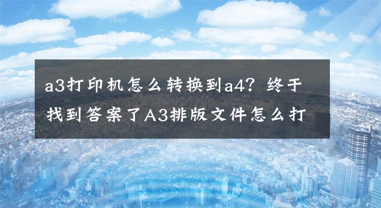 a3打印机怎么转换到a4？终于找到答案了A3排版文件怎么打到A4纸上