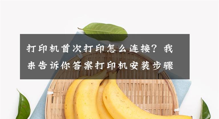 打印机首次打印怎么连接？我来告诉你答案打印机安装步骤 打印机使用注意事项