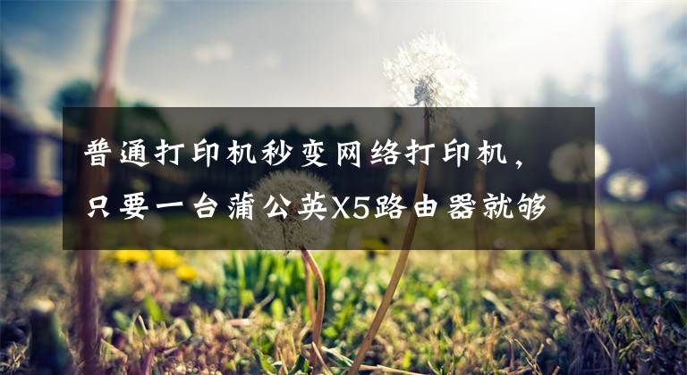 普通打印机秒变网络打印机，只要一台蒲公英X5路由器就够了！文章配图