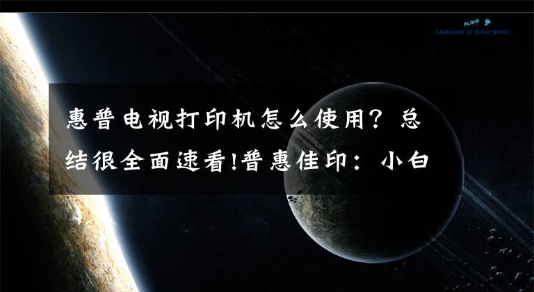 惠普电视打印机怎么使用？总结很全面速看!普惠佳印：小白都能操作打印机的方法