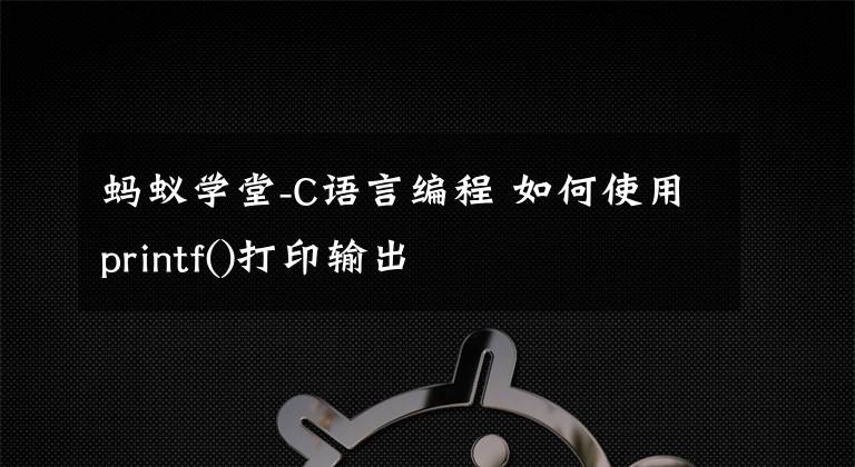 蚂蚁学堂-C语言编程 如何使用printf()打印输出文章配图