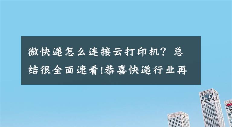 微快递怎么连接云打印机？总结很全面速看!恭喜快递行业再添利器，有云打印机实在太方便了！