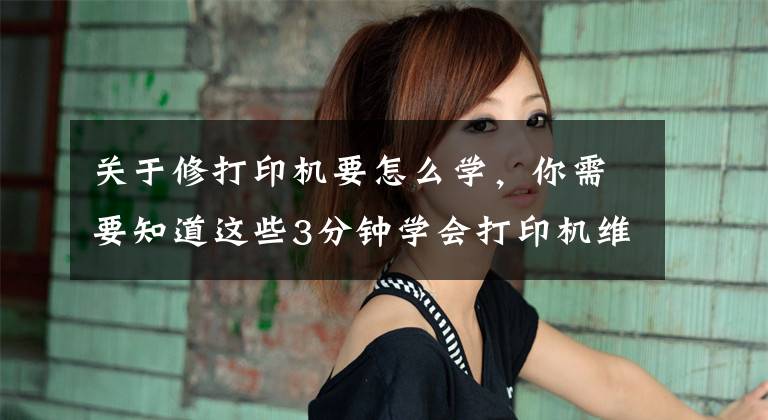 关于修打印机要怎么学，你需要知道这些3分钟学会打印机维护和维修文章配图