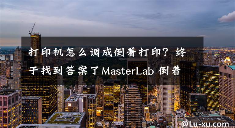 打印机怎么调成倒着打印？终于找到答案了MasterLab 倒着打印出来文章配图