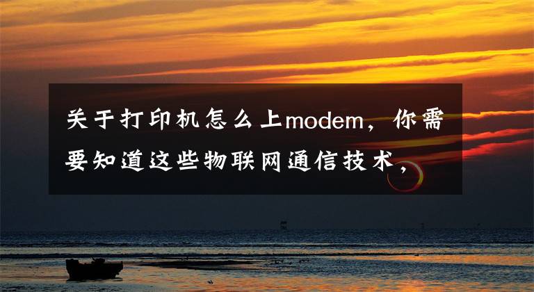 关于打印机怎么上modem，你需要知道这些物联网通信技术，那些你不知道的事文章配图