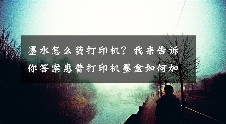 墨水怎么装打印机？我来告诉你答案惠普打印机墨盒如何加墨水文章配图
