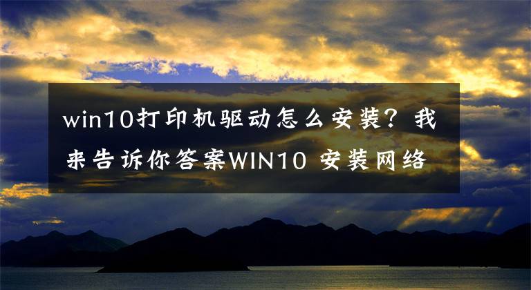 win10打印机驱动怎么安装？我来告诉你答案WIN10 安装网络打印机教程文章配图
