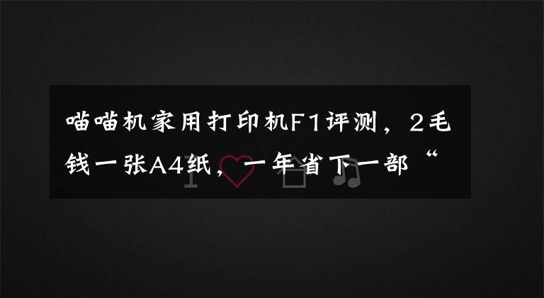 喵喵机家用打印机F1评测，2毛钱一张A4纸，一年省下一部“手机”文章配图