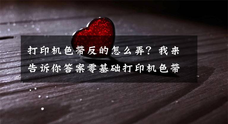 打印机色带反的怎么弄？我来告诉你答案零基础打印机色带自己换，自己动手换针式打印机色带文章配图