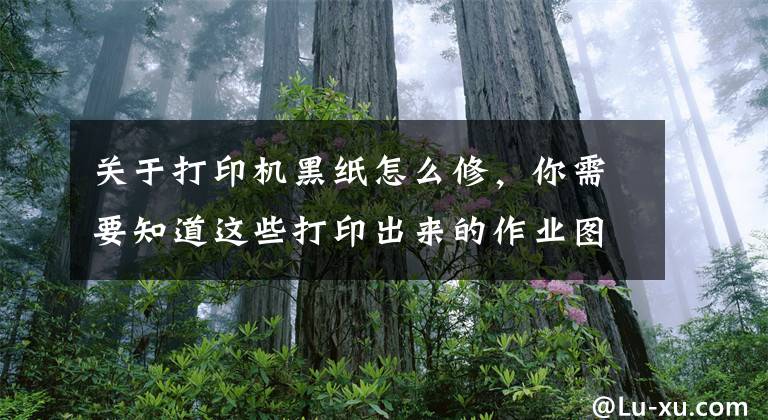 关于打印机黑纸怎么修，你需要知道这些打印出来的作业图片全是黑的？别急！教你一个办法轻松搞定文章配图