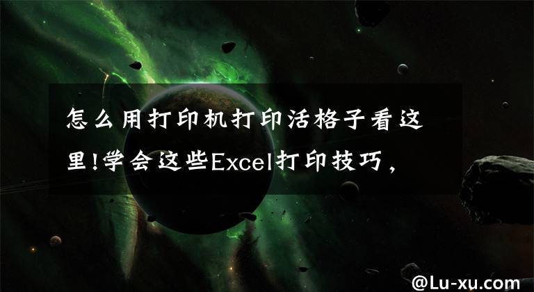 怎么用打印机打印活格子看这里!学会这些Excel打印技巧，让你分分钟打印出完美表格！（二）