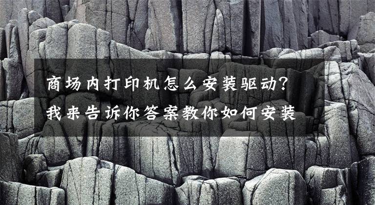 商场内打印机怎么安装驱动？我来告诉你答案教你如何安装打印机驱动，再也不求人文章配图