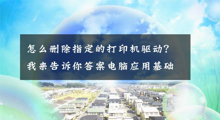 怎么删除指定的打印机驱动？我来告诉你答案电脑应用基础打印配置Windows 7 下手动删除驱动程序的方法文章配图