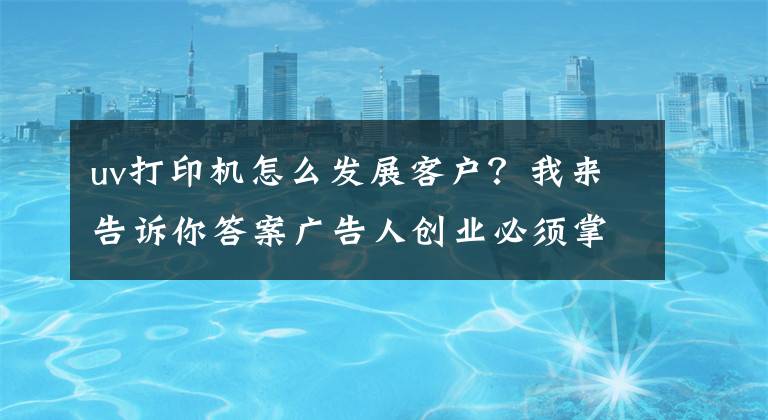 uv打印机怎么发展客户？我来告诉你答案广告人创业必须掌握的UV打印机知识