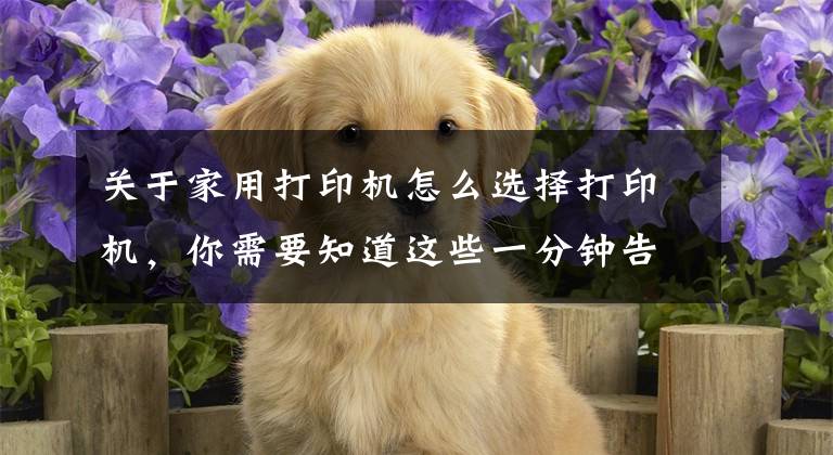 关于家用打印机怎么选择打印机，你需要知道这些一分钟告诉你家用打印选激光还是选喷墨文章配图