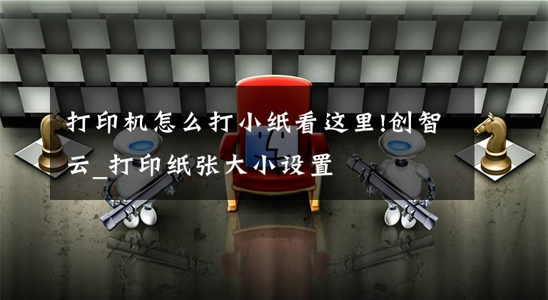 打印机怎么打小纸看这里!创智云_打印纸张大小设置文章配图