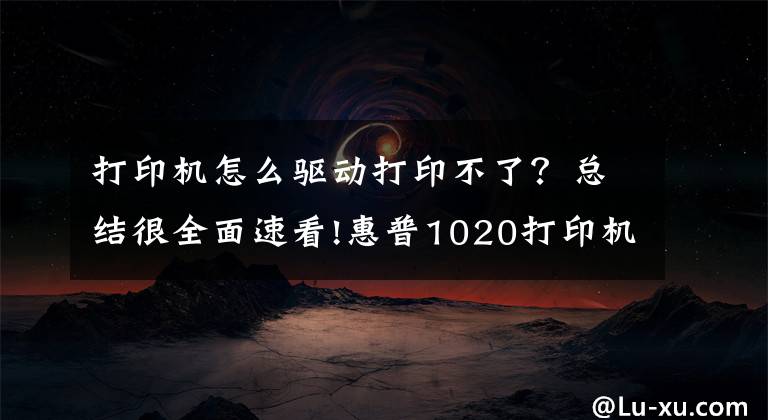打印机怎么驱动打印不了？总结很全面速看!惠普1020打印机不打印，删除打印机，换打印机驱动网的驱动就好了文章配图