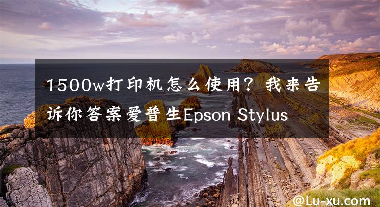 1500w打印机怎么使用？我来告诉你答案爱普生Epson Stylus Photo 1500W A printer's ink pad is nearing是清零了文章配图