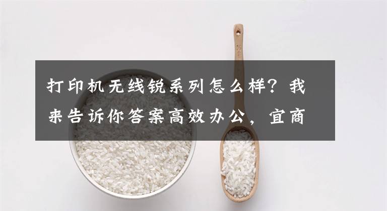 打印机无线锐系列怎么样？我来告诉你答案高效办公，宜商宜家，高性价比激光打印机推荐文章配图