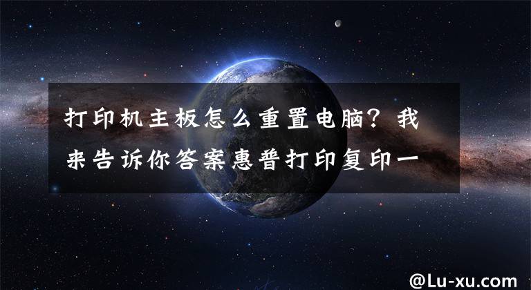 打印机主板怎么重置电脑？我来告诉你答案惠普打印复印一体机恢复出厂设置操作简介文章配图