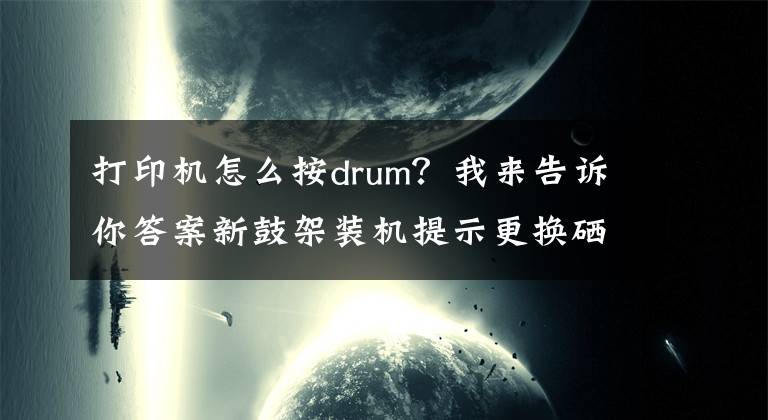 打印机怎么按drum？我来告诉你答案新鼓架装机提示更换硒鼓的操作说明（DR1035等型号）