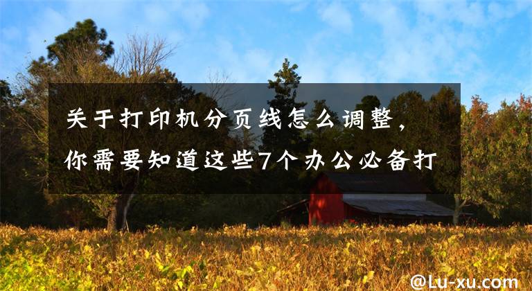 关于打印机分页线怎么调整，你需要知道这些7个办公必备打印技巧，职场小白快来get文章配图