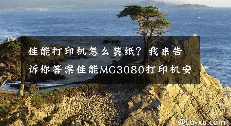 佳能打印机怎么装纸？我来告诉你答案佳能MG3080打印机安装视频