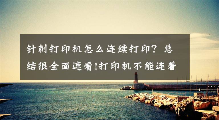 针刺打印机怎么连续打印？总结很全面速看!打印机不能连着打印怎么办？打印机无法连续打印的解决方法文章配图